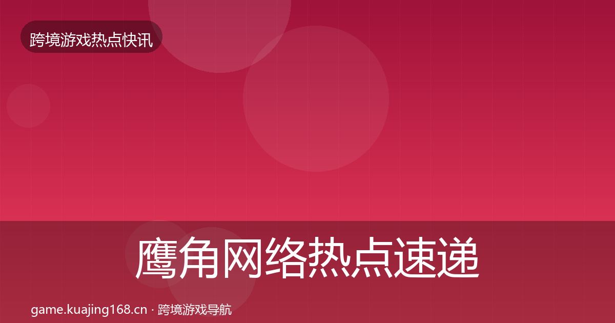 鹰角网络热点速递要点梳理·第1922篇
