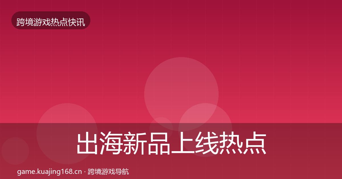 出海新品上线热点速递入门到进阶·第1923篇