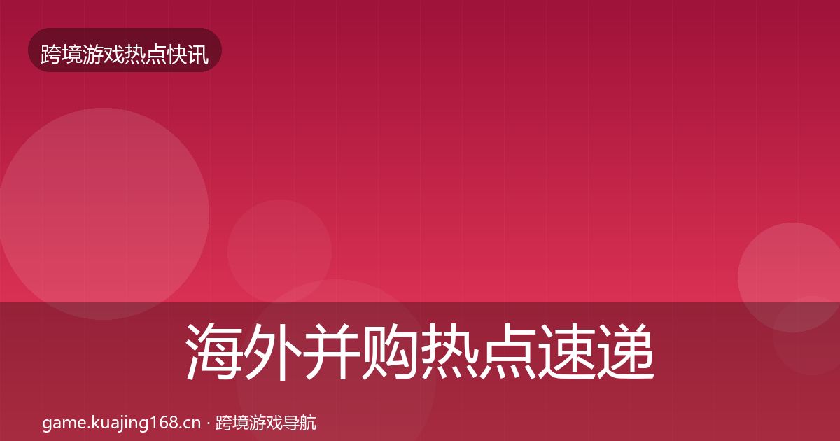 海外并购热点速递全攻略·第1924篇