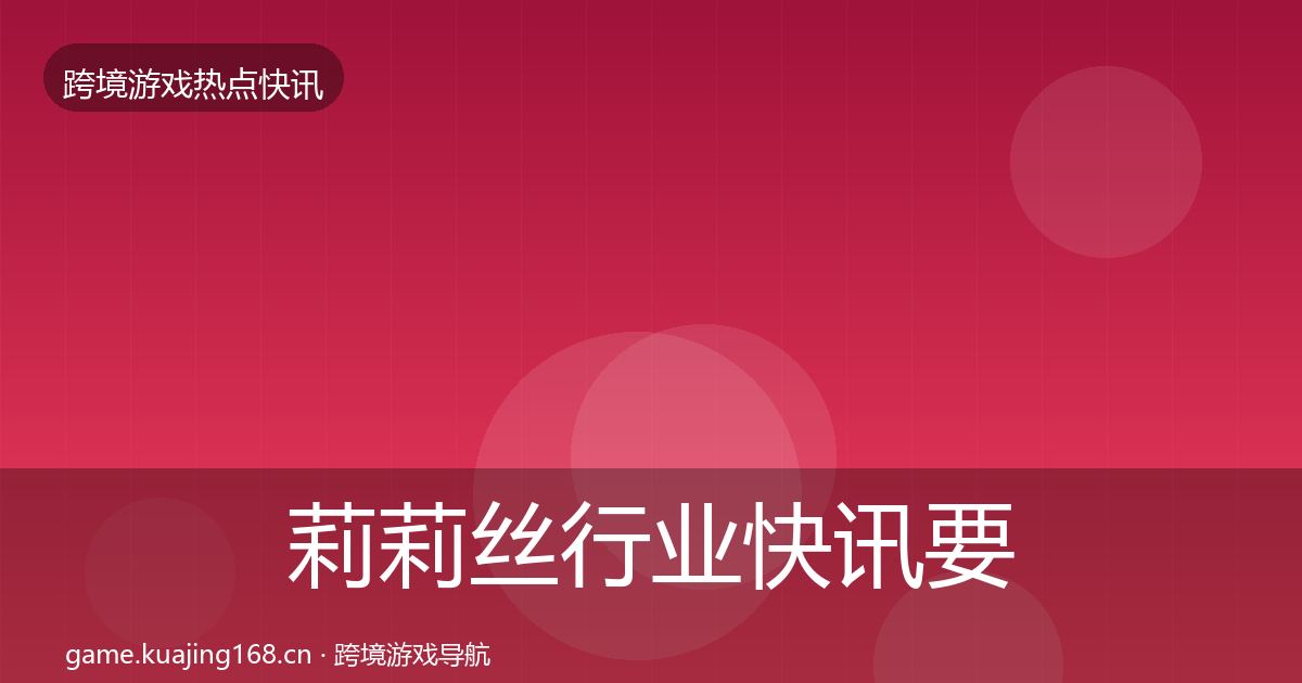 莉莉丝行业快讯要点梳理·第1926篇