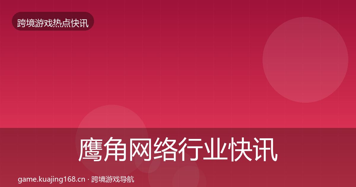 鹰角网络行业快讯要点梳理·第1927篇
