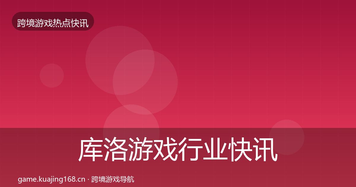 库洛游戏行业快讯入门到进阶·第1927篇