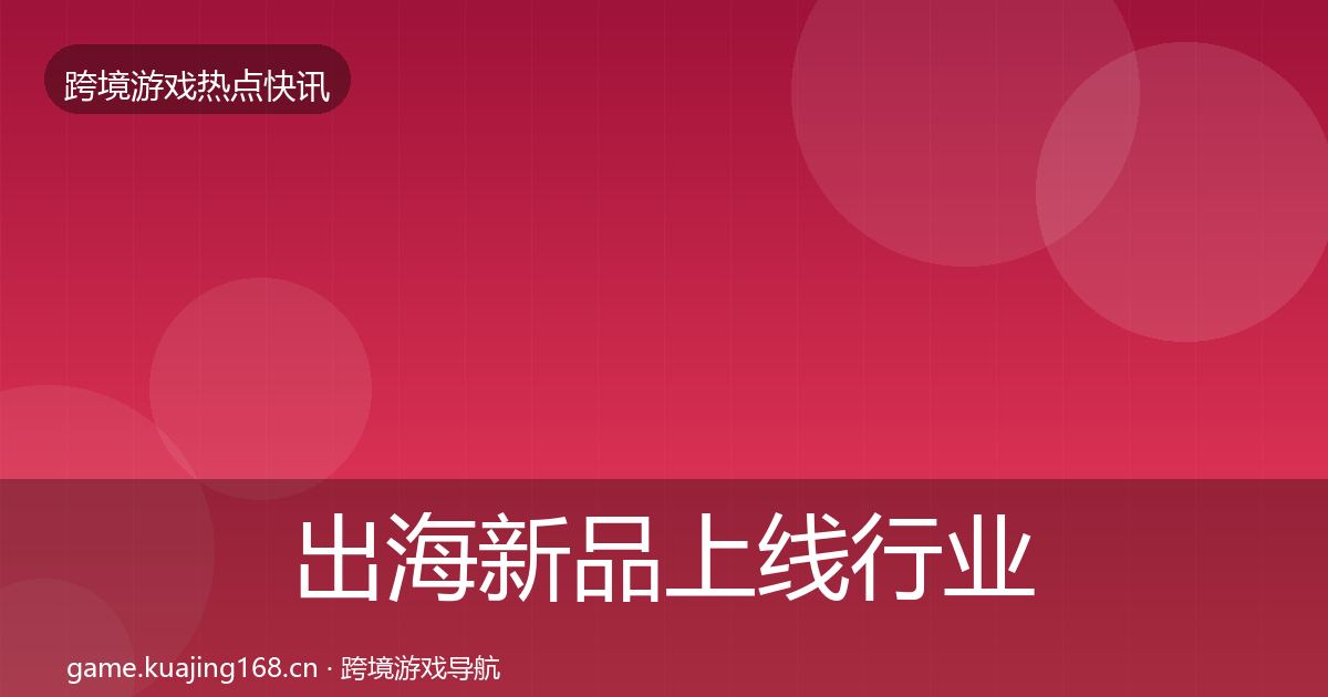 出海新品上线行业快讯入门到进阶·第1928篇