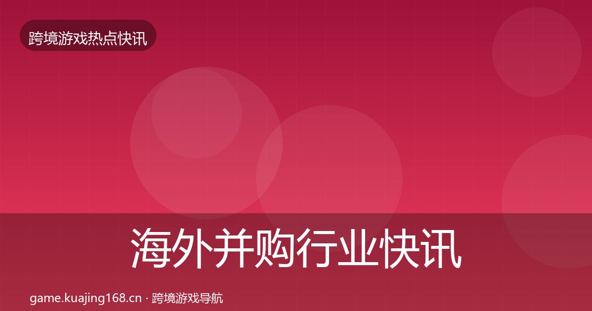 海外并购行业快讯全攻略·第1929篇