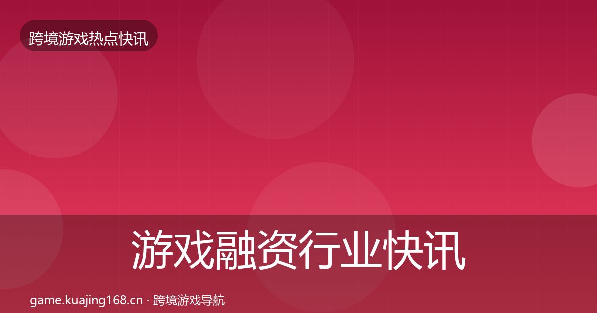 游戏融资行业快讯实践指南·第1929篇