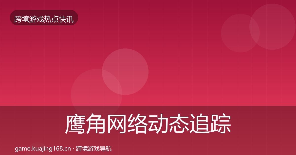 鹰角网络动态追踪要点梳理·第1932篇