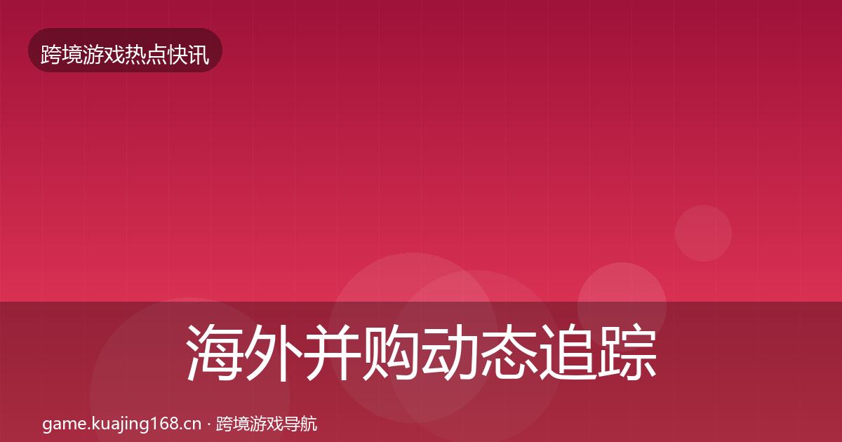海外并购动态追踪全攻略·第1934篇