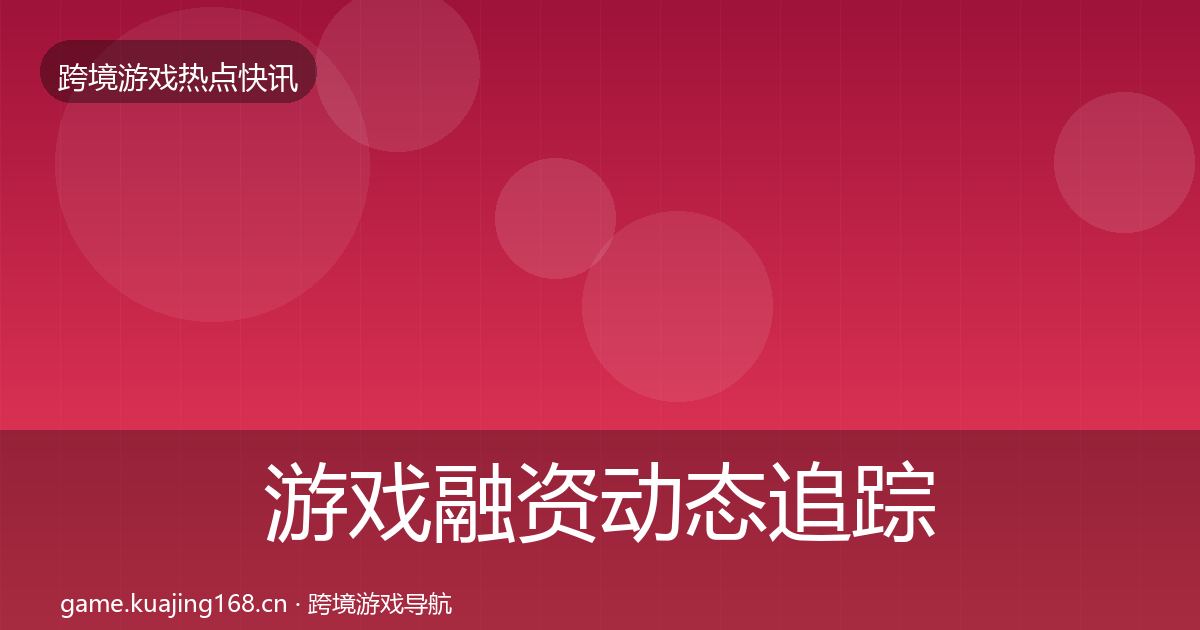 游戏融资动态追踪实践指南·第1934篇