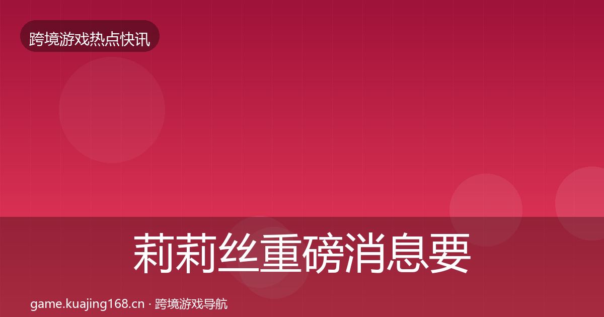 莉莉丝重磅消息要点梳理·第1941篇