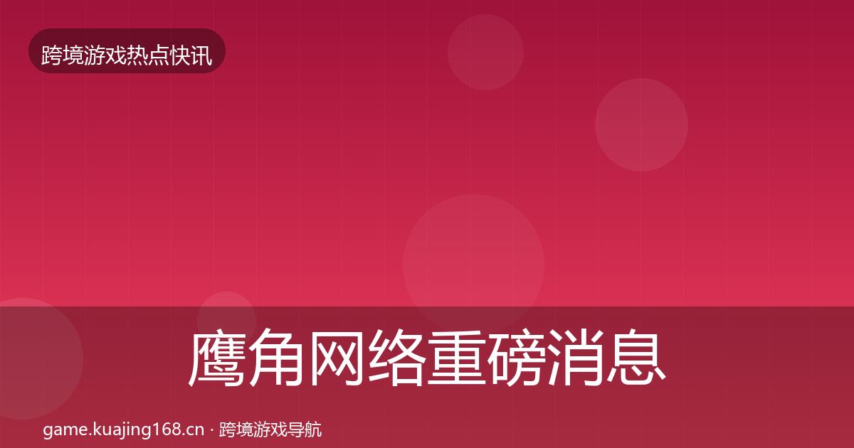 鹰角网络重磅消息要点梳理·第1942篇