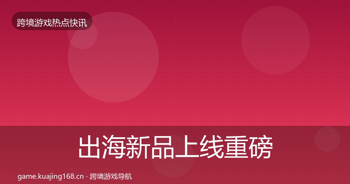 出海新品上线重磅消息入门到进阶·第1943篇