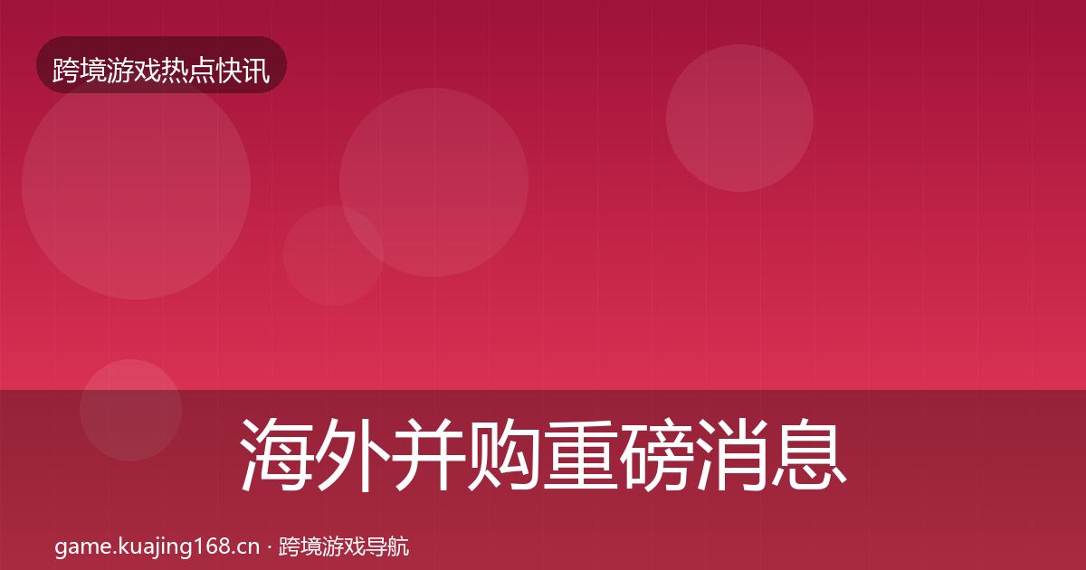 海外并购重磅消息全攻略·第1944篇