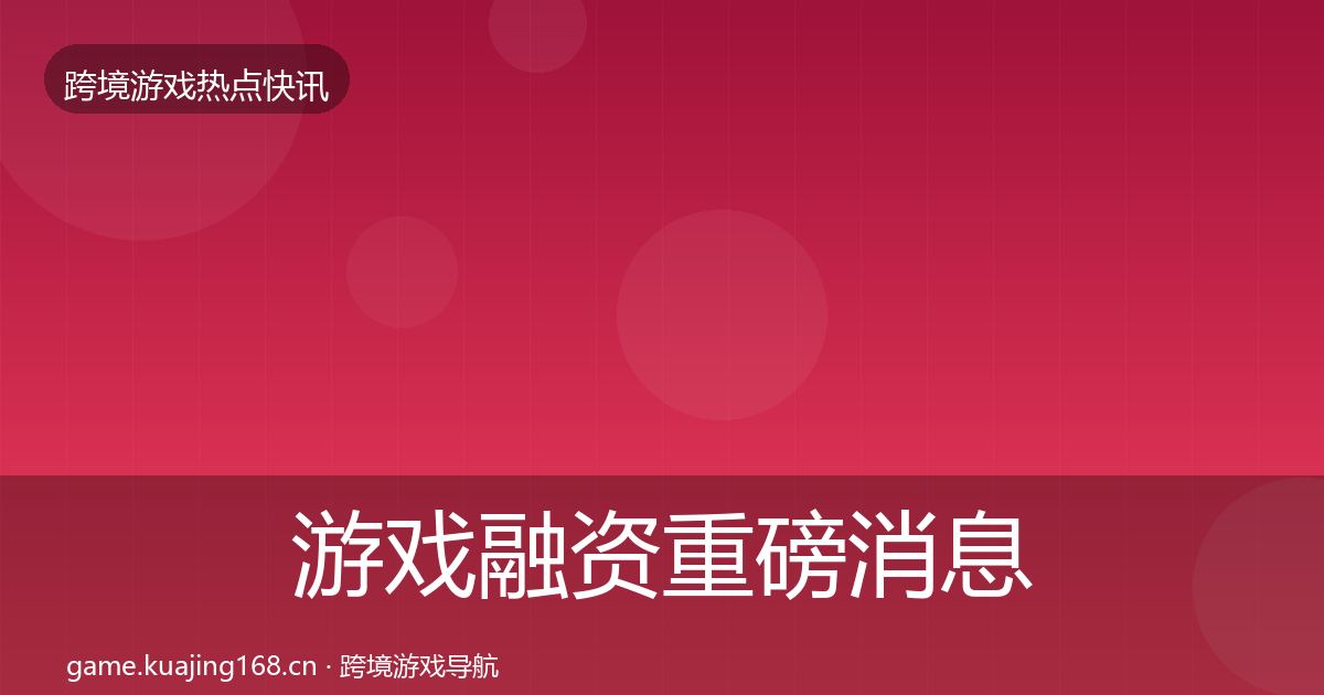 游戏融资重磅消息实践指南·第1944篇