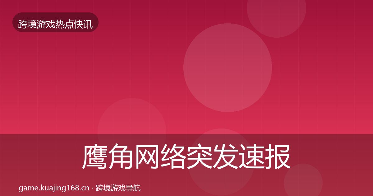 鹰角网络突发速报要点梳理·第1952篇