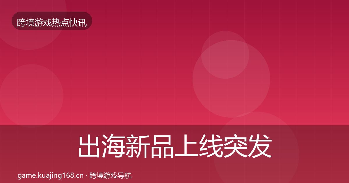 出海新品上线突发速报入门到进阶·第1953篇