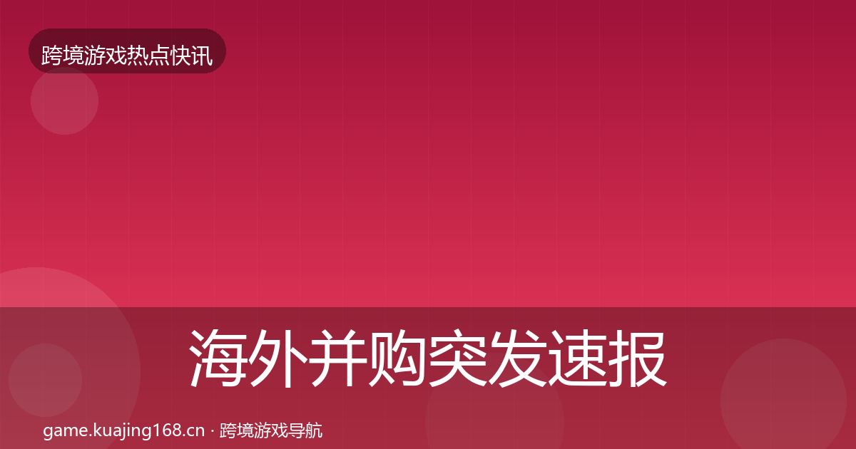 海外并购突发速报全攻略·第1954篇