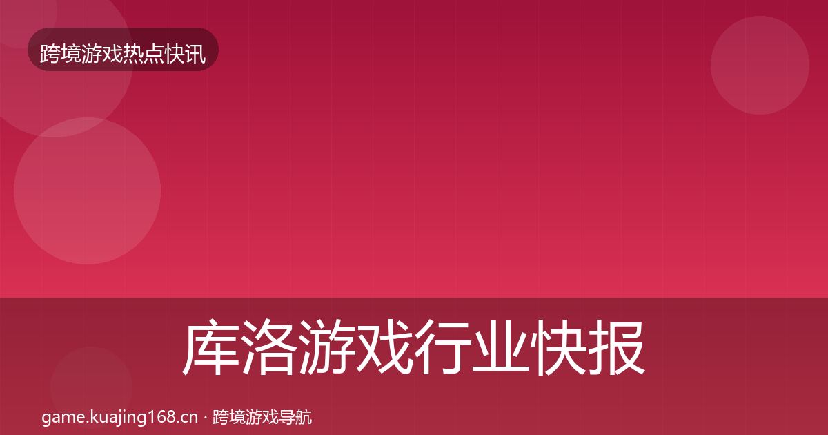 库洛游戏行业快报入门到进阶·第1957篇