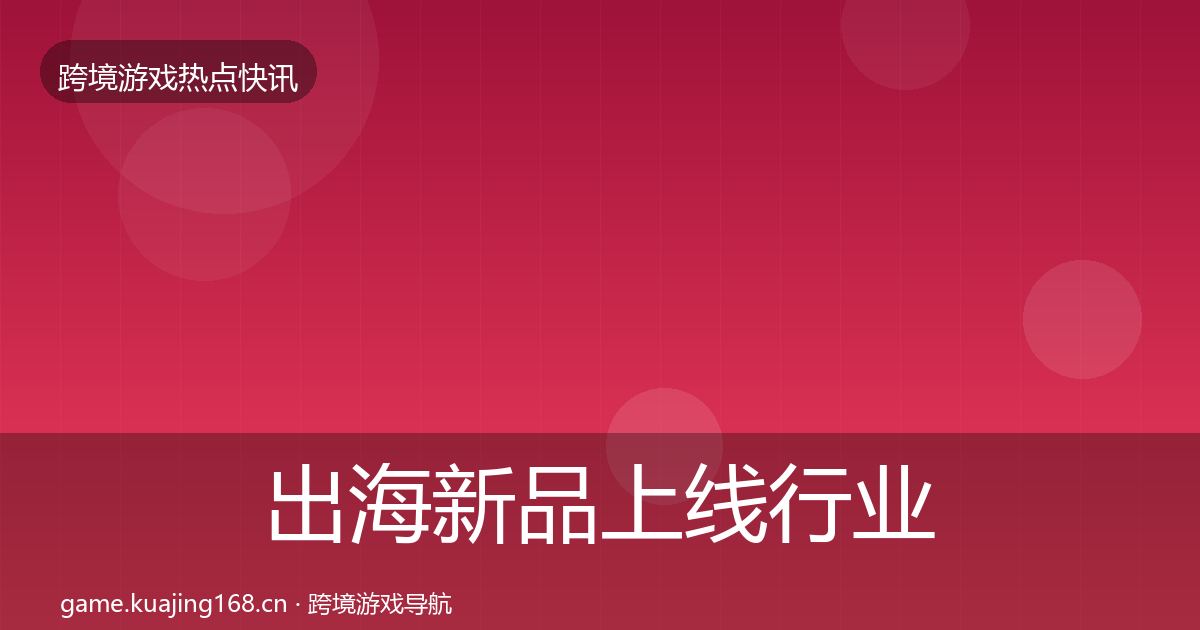 出海新品上线行业快报入门到进阶·第1958篇