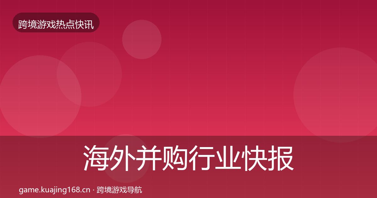 海外并购行业快报全攻略·第1959篇