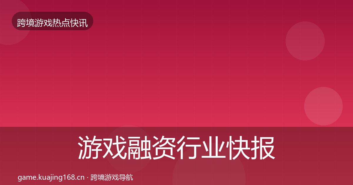 游戏融资行业快报实践指南·第1959篇