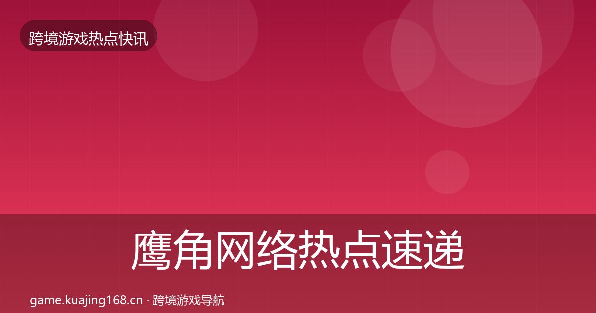 鹰角网络热点速递要点梳理·第1962篇
