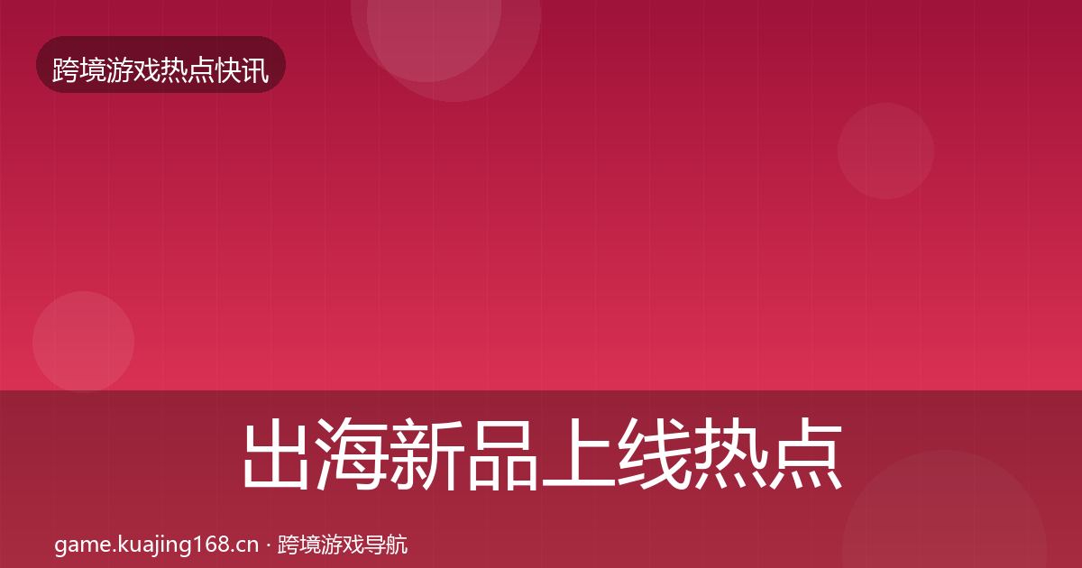 出海新品上线热点速递入门到进阶·第1963篇