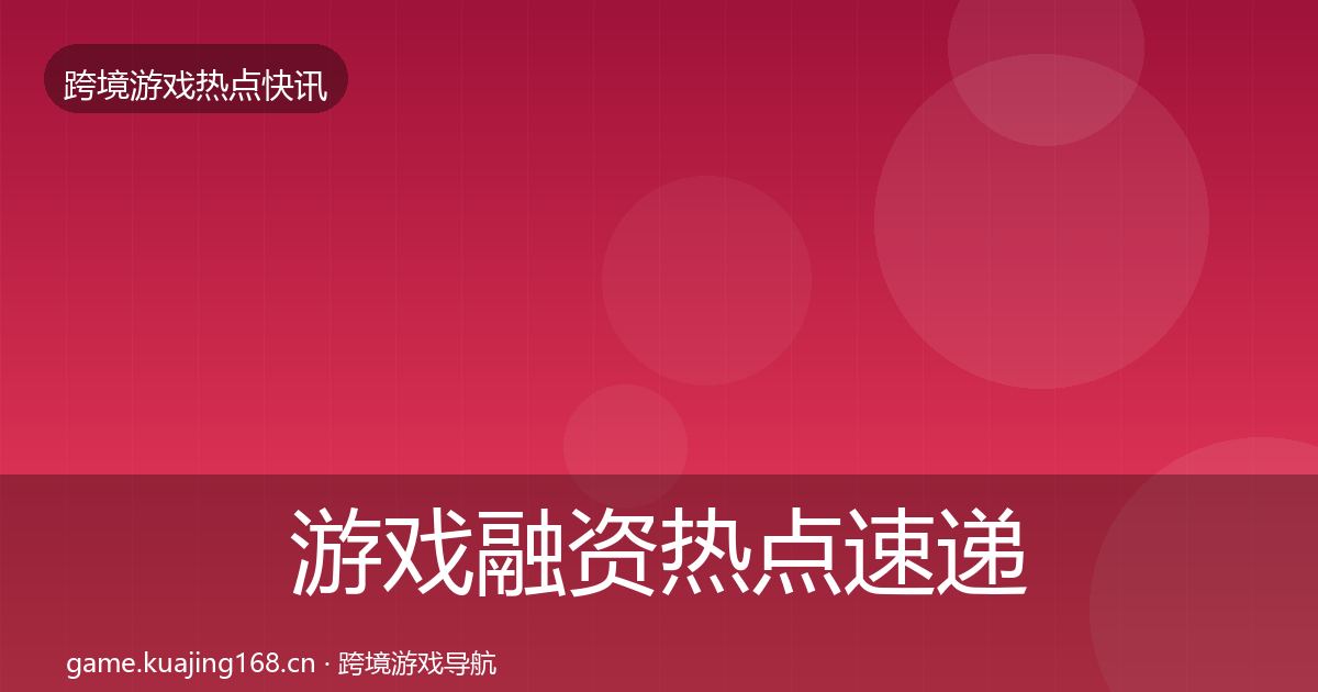 游戏融资热点速递实践指南·第1964篇