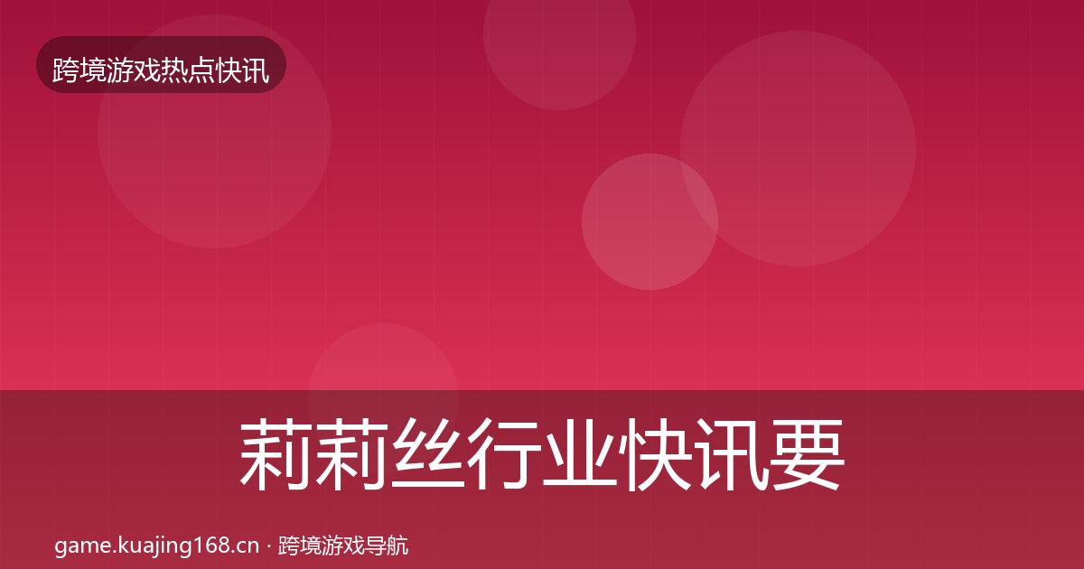 莉莉丝行业快讯要点梳理·第1966篇