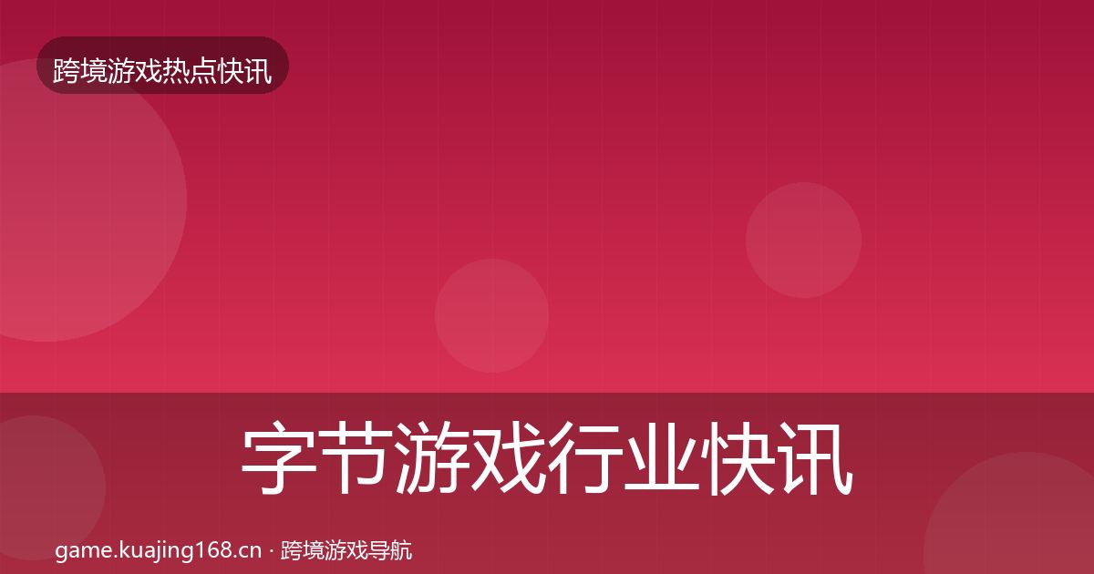 字节游戏行业快讯实践指南·第1967篇