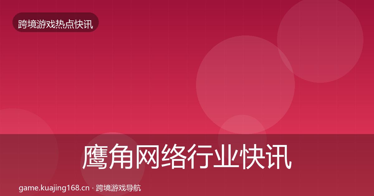 鹰角网络行业快讯要点梳理·第1967篇