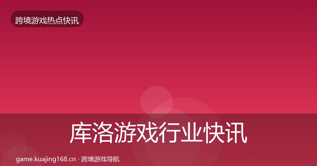 库洛游戏行业快讯入门到进阶·第1967篇