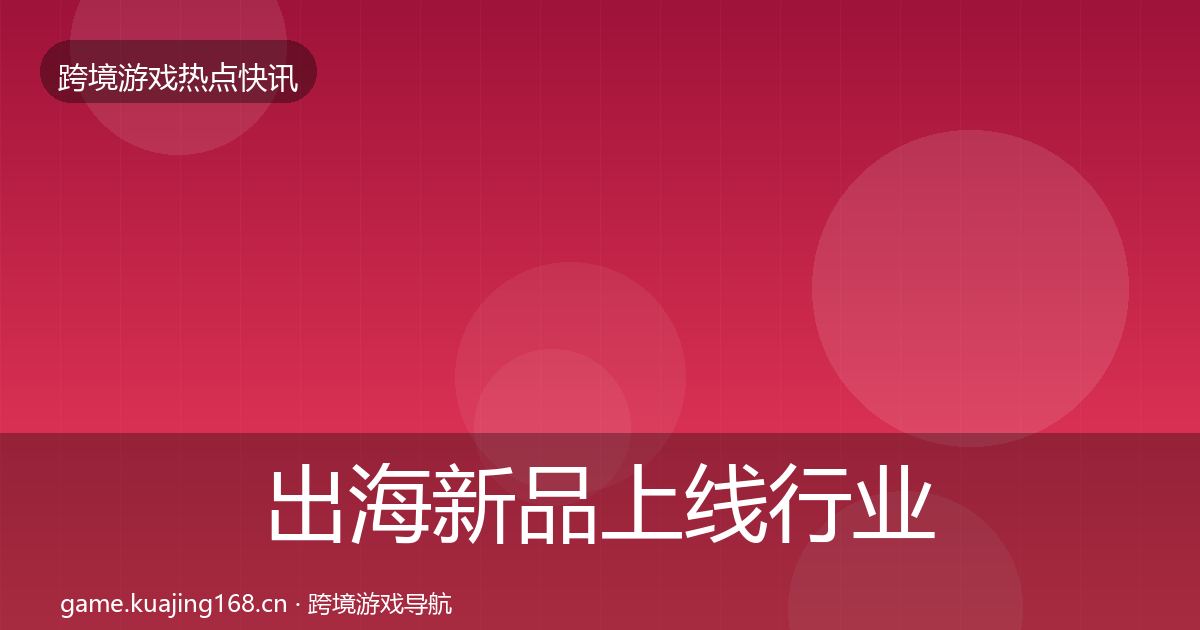 出海新品上线行业快讯入门到进阶·第1968篇
