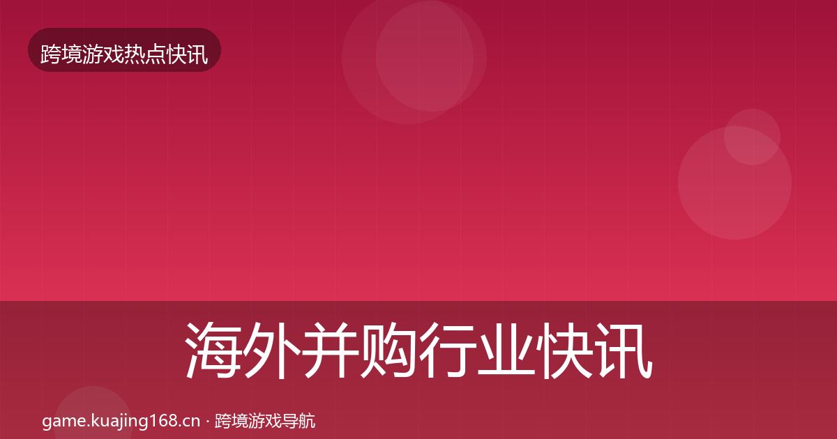 海外并购行业快讯全攻略·第1969篇