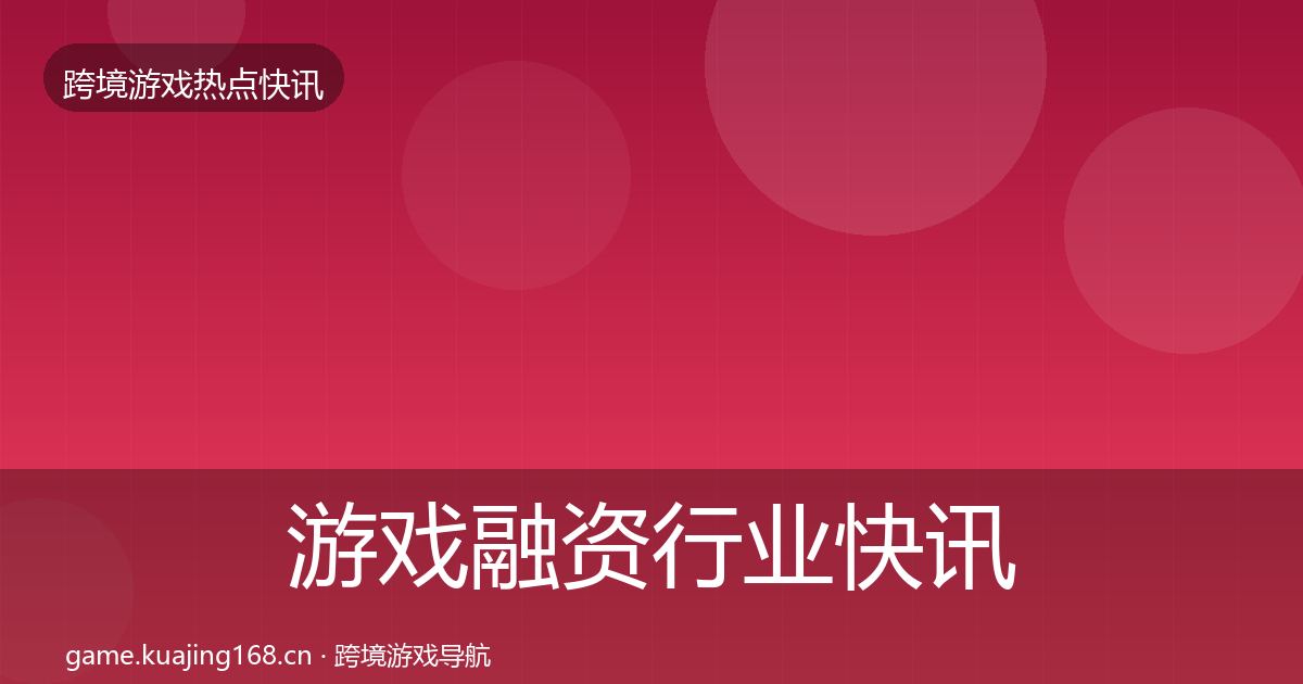游戏融资行业快讯实践指南·第1969篇