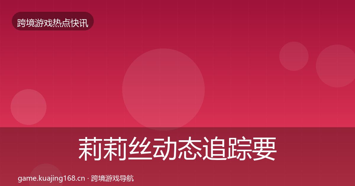 莉莉丝动态追踪要点梳理·第1971篇
