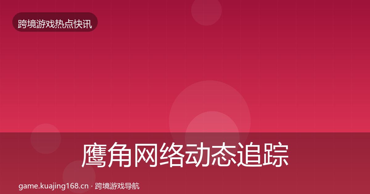 鹰角网络动态追踪要点梳理·第1972篇