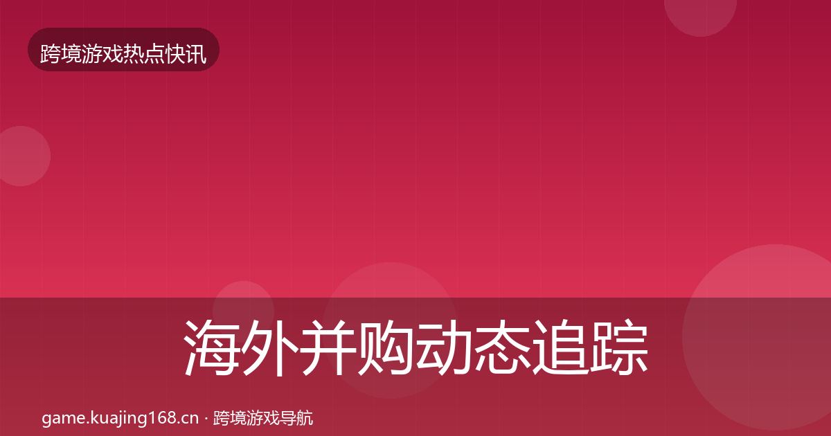 海外并购动态追踪全攻略·第1974篇