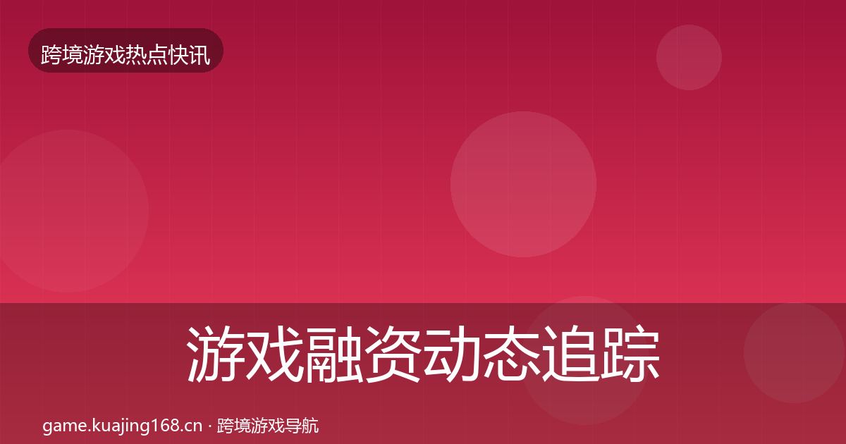 游戏融资动态追踪实践指南·第1974篇