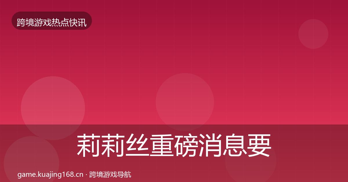 莉莉丝重磅消息要点梳理·第1981篇