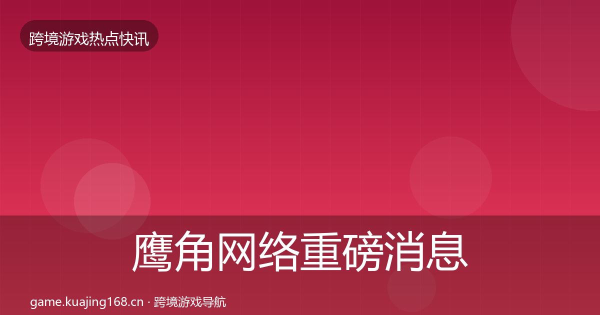 鹰角网络重磅消息要点梳理·第1982篇