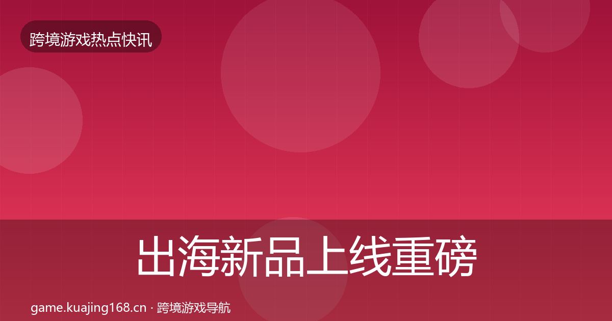 出海新品上线重磅消息入门到进阶·第1983篇