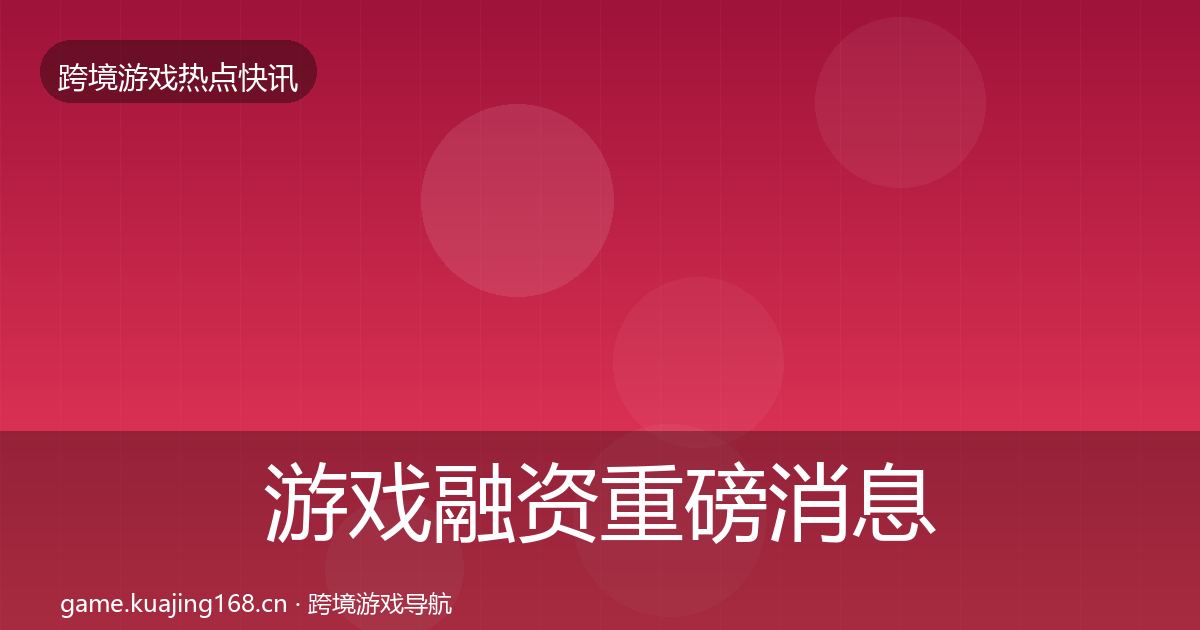 游戏融资重磅消息实践指南·第1984篇