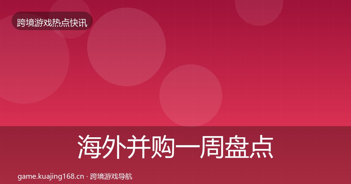 海外并购一周盘点全攻略·第1989篇