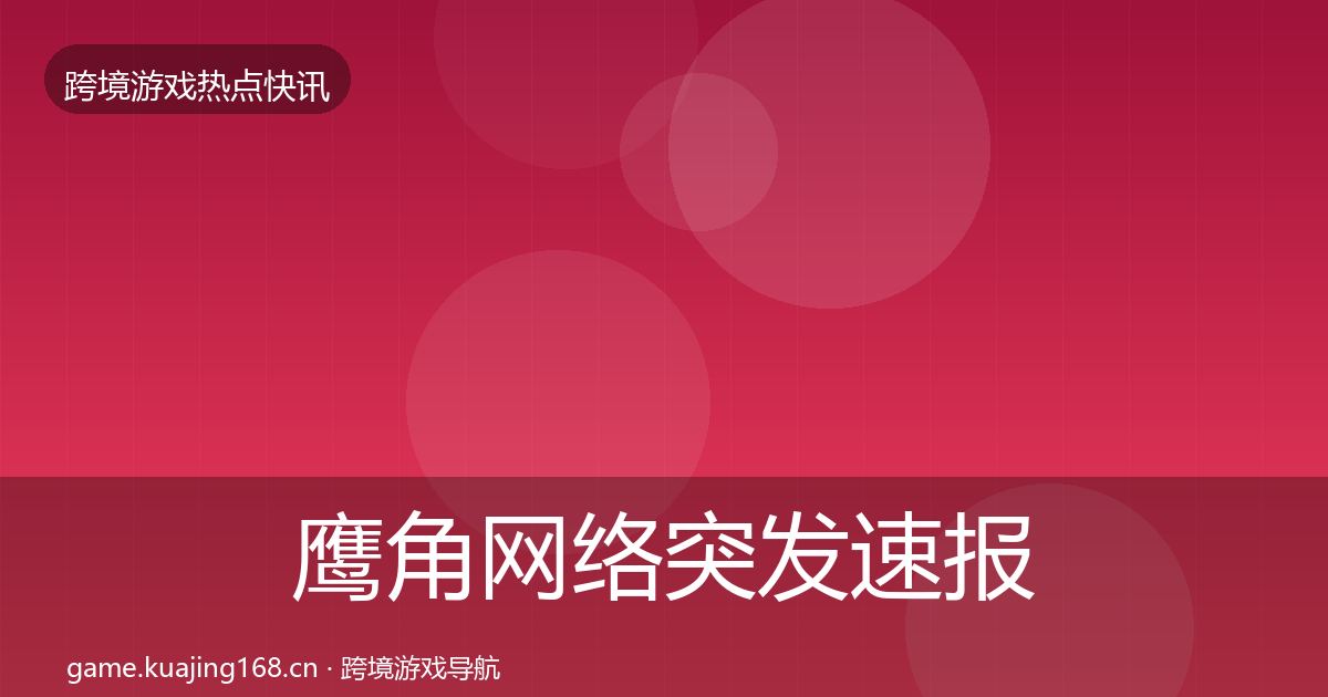 鹰角网络突发速报要点梳理·第1992篇