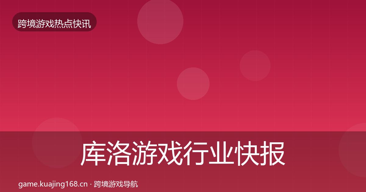 库洛游戏行业快报入门到进阶·第1997篇