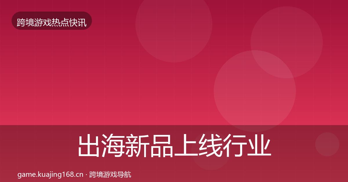 出海新品上线行业快报入门到进阶·第1998篇