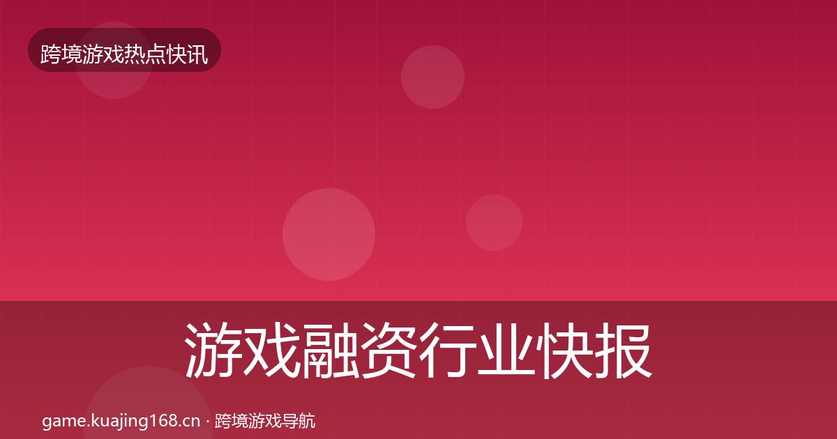 游戏融资行业快报实践指南·第1999篇