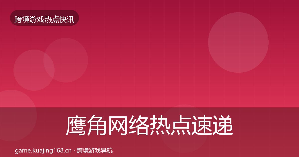 鹰角网络热点速递要点梳理·第2002篇