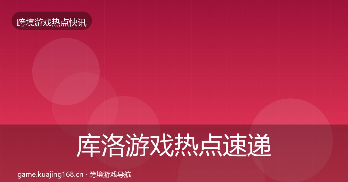 库洛游戏热点速递入门到进阶·第2002篇