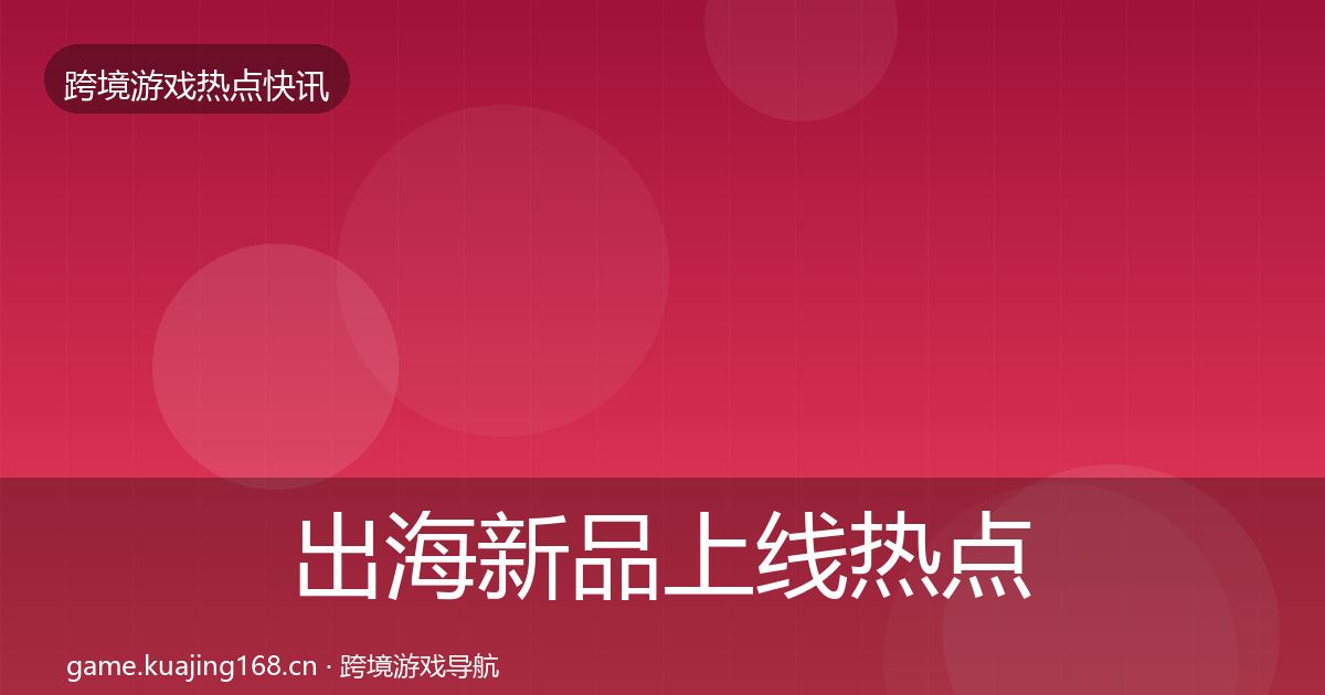 出海新品上线热点速递入门到进阶·第2003篇
